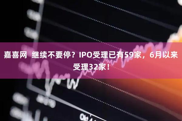 嘉喜网  继续不要停？IPO受理已有59家，6月以来受理32家！