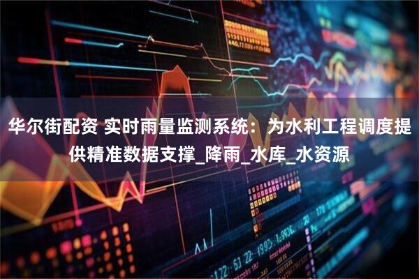 华尔街配资 实时雨量监测系统：为水利工程调度提供精准数据支撑_降雨_水库_水资源