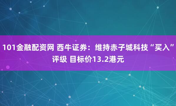 101金融配资网 西牛证券：维持赤子城科技“买入”评级 目标价13.2港元