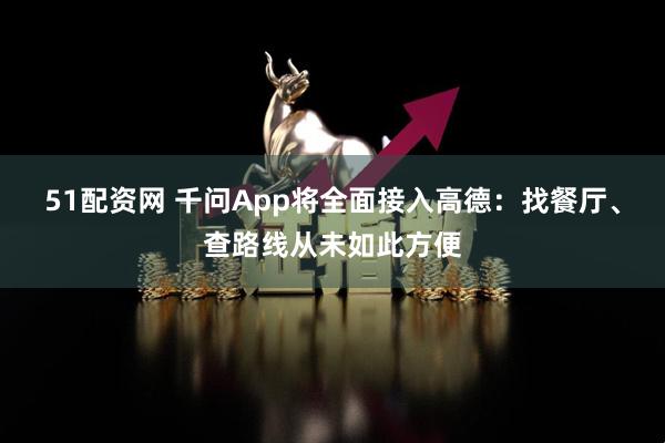 51配资网 千问App将全面接入高德：找餐厅、查路线从未如此方便