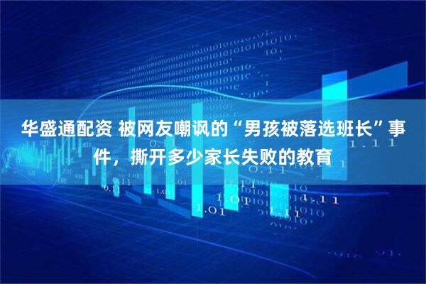 华盛通配资 被网友嘲讽的“男孩被落选班长”事件，撕开多少家长失败的教育