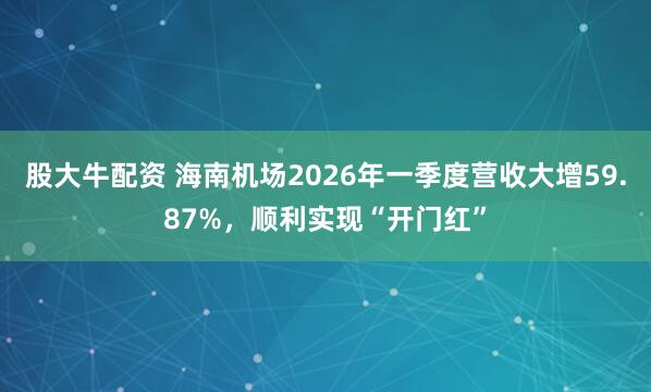 股大牛配资 海南机场2026年一季度营收大增59.87%，顺利实现“开门红”