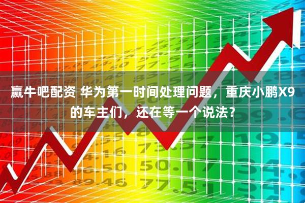 赢牛吧配资 华为第一时间处理问题，重庆小鹏X9的车主们，还在等一个说法？